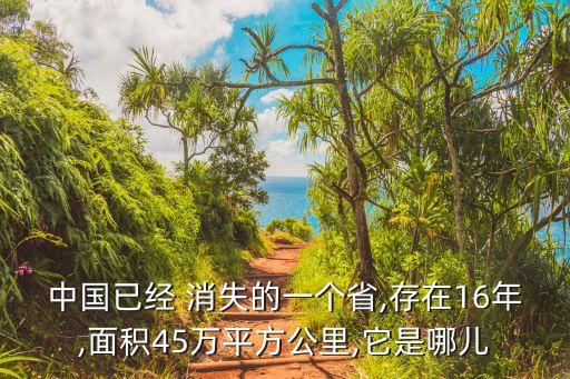 中國已經(jīng) 消失的一個省,存在16年,面積45萬平方公里,它是哪兒