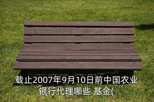 載止2007年9月10日前中國農業(yè)銀行代理哪些 基金(