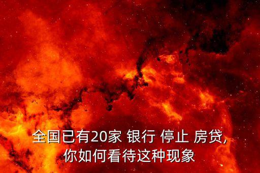 全國(guó)已有20家 銀行 停止 房貸,你如何看待這種現(xiàn)象