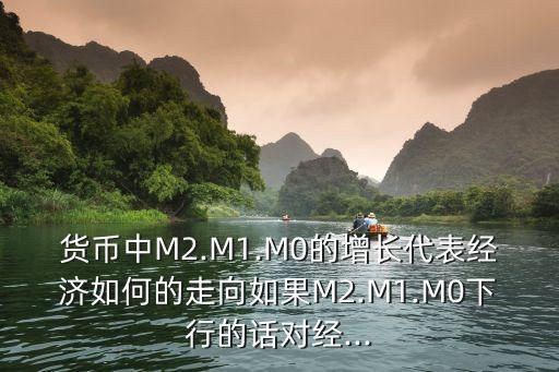 貨幣中M2.M1.M0的增長(zhǎng)代表經(jīng)濟(jì)如何的走向如果M2.M1.M0下行的話(huà)對(duì)經(jīng)...