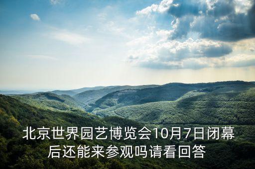  北京世界園藝博覽會(huì)10月7日閉幕后還能來參觀嗎請(qǐng)看回答