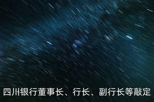 四川銀行董事長、行長、副行長等敲定