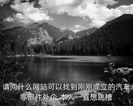 請問什么網(wǎng)站可以找到剛剛成立的汽車零部件外企,本人一直想跳槽