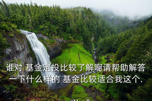 誰(shuí)對(duì) 基金定投比較了解啊請(qǐng)幫助解答一下什么樣的 基金比較適合我這個(gè)...