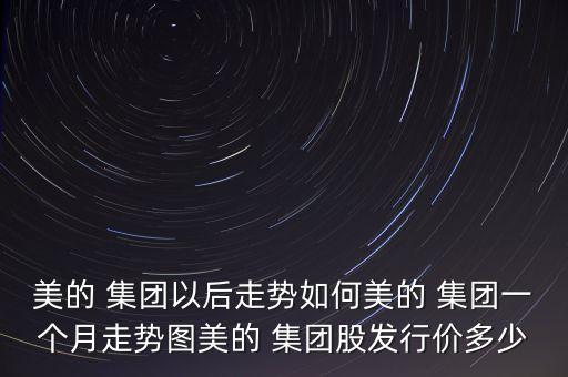 美的 集團以后走勢如何美的 集團一個月走勢圖美的 集團股發(fā)行價多少