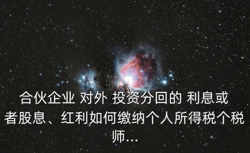 合伙企業(yè) 對(duì)外 投資分回的 利息或者股息、紅利如何繳納個(gè)人所得稅個(gè)稅師...