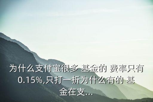 為什么支付寶很多 基金的 費(fèi)率只有0.15%,只打一折為什么有的 基金在支...