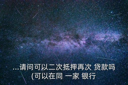 ...請(qǐng)問(wèn)可以二次抵押再次 貸款嗎(可以在同 一家 銀行