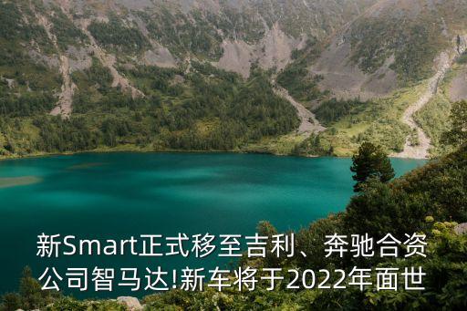 新Smart正式移至吉利、奔馳合資公司智馬達(dá)!新車將于2022年面世