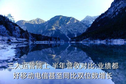 三大運營商上 半年營收對比:業(yè)績都好移動電信甚至同比雙位數增長