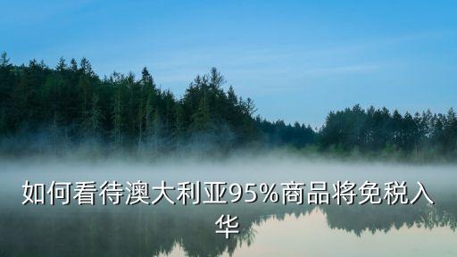 如何看待澳大利亞95%商品將免稅入華