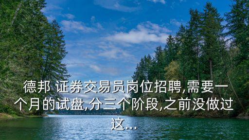  德邦 證券交易員崗位招聘,需要一個月的試盤,分三個階段,之前沒做過這...