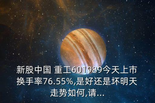 新股中國(guó) 重工601989今天上市換手率76.55%,是好還是壞明天走勢(shì)如何,請(qǐng)...