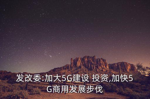 發(fā)改委:加大5G建設 投資,加快5G商用發(fā)展步伐