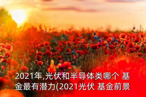 2021年,光伏和半導(dǎo)體類哪個 基金最有潛力(2021光伏 基金前景