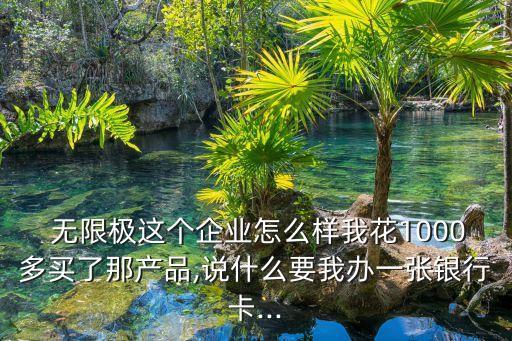  無(wú)限極這個(gè)企業(yè)怎么樣我花1000多買(mǎi)了那產(chǎn)品,說(shuō)什么要我辦一張銀行卡...