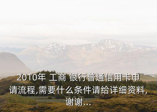 2010年 工商 銀行普通信用卡申請流程,需要什么條件請給詳細(xì)資料,謝謝...