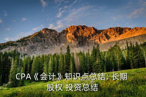 CPA《會(huì)計(jì)》知識(shí)點(diǎn)總結(jié): 長(zhǎng)期 股權(quán) 投資總結(jié)