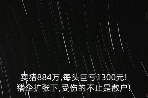 賣豬884萬,每頭巨虧1300元!豬企擴(kuò)張下,受傷的不止是散戶!