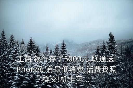 工商 銀行存了5000元,聯(lián)通送iPhone6,有最低消費(fèi),話費(fèi)我照樣交!機(jī)卡可...