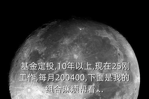  基金定投,10年以上,現(xiàn)在25剛工作,每月200400,下面是我的組合麻煩幫看...