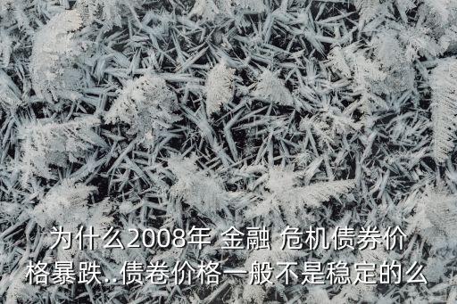 為什么2008年 金融 危機債券價格暴跌..債卷價格一般不是穩(wěn)定的么