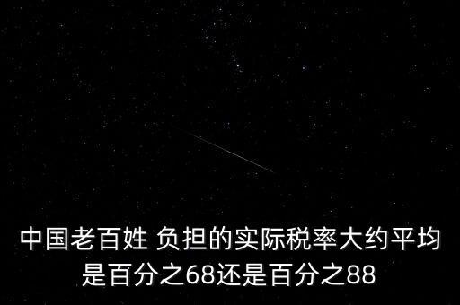 中國(guó)老百姓 負(fù)擔(dān)的實(shí)際稅率大約平均是百分之68還是百分之88