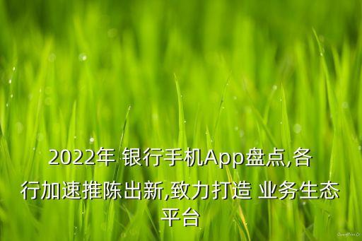 2022年 銀行手機App盤點,各行加速推陳出新,致力打造 業(yè)務(wù)生態(tài)平臺