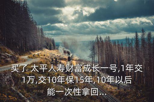 買了 太平人壽財富成長一號,1年交1萬,交10年保15年,10年以后能一次性拿回...