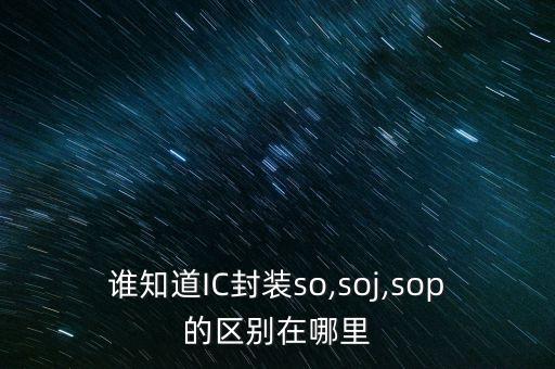 誰(shuí)知道IC封裝so,soj,sop的區(qū)別在哪里