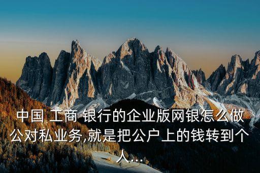 中國 工商 銀行的企業(yè)版網銀怎么做公對私業(yè)務,就是把公戶上的錢轉到個人...