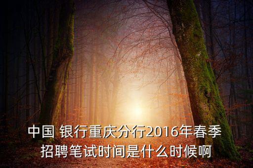 中國 銀行重慶分行2016年春季 招聘筆試時(shí)間是什么時(shí)候啊