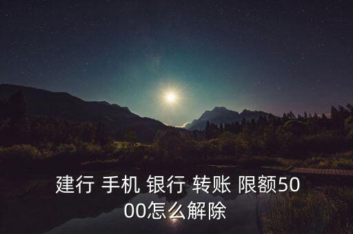  建行 手機 銀行 轉(zhuǎn)賬 限額5000怎么解除