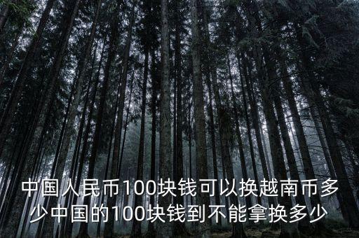 中國人民幣100塊錢可以換越南幣多少中國的100塊錢到不能拿換多少