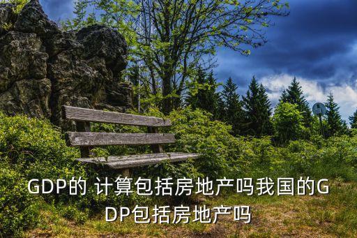 GDP的 計算包括房地產(chǎn)嗎我國的GDP包括房地產(chǎn)嗎