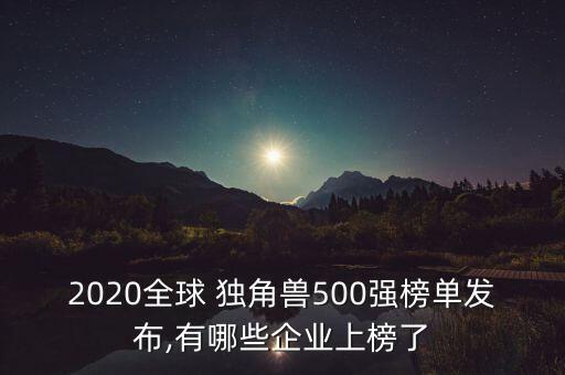 2020全球 獨(dú)角獸500強(qiáng)榜單發(fā)布,有哪些企業(yè)上榜了