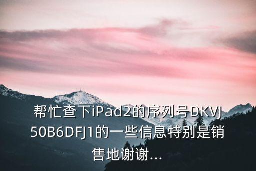 幫忙查下iPad2的序列號DKVJ50B6DFJ1的一些信息特別是銷售地謝謝...