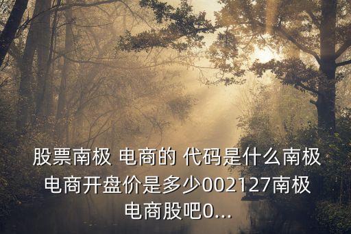  股票南極 電商的 代碼是什么南極 電商開盤價是多少002127南極 電商股吧0...