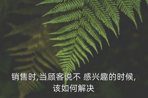 客戶(hù)對(duì)投資不感興趣,客戶(hù)回復(fù)不感興趣該怎么回復(fù)