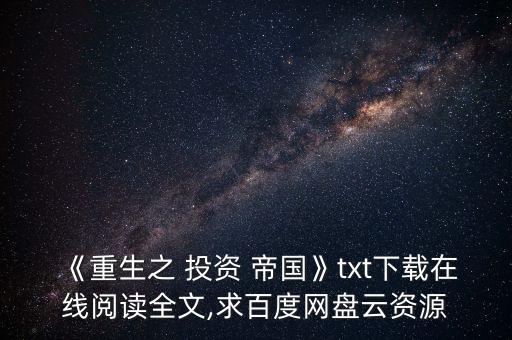 《重生之 投資 帝國》txt下載在線閱讀全文,求百度網(wǎng)盤云資源