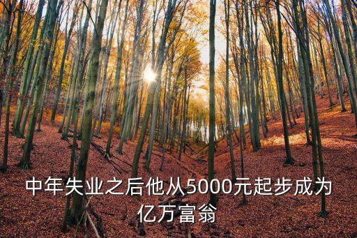 中年失業(yè)之后他從5000元起步成為億萬(wàn)富翁