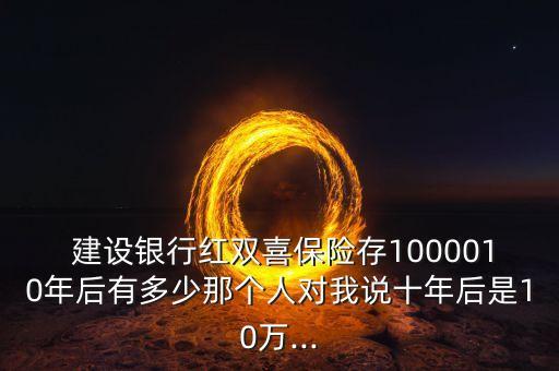  建設(shè)銀行紅雙喜保險存1000010年后有多少那個人對我說十年后是10萬...