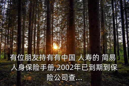 有位朋友持有有中國(guó) 人壽的 簡(jiǎn)易 人身保險(xiǎn)手冊(cè),2002年已到期到保險(xiǎn)公司查...