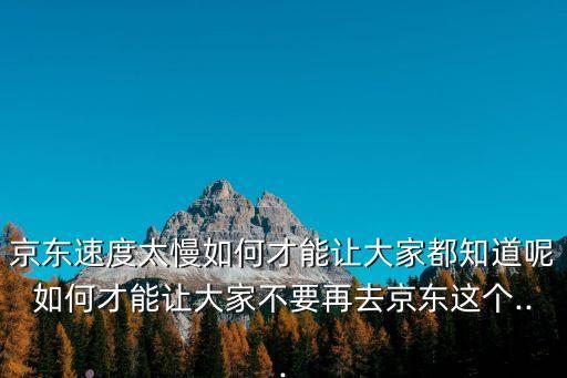 京東速度太慢如何才能讓大家都知道呢如何才能讓大家不要再去京東這個(gè)...