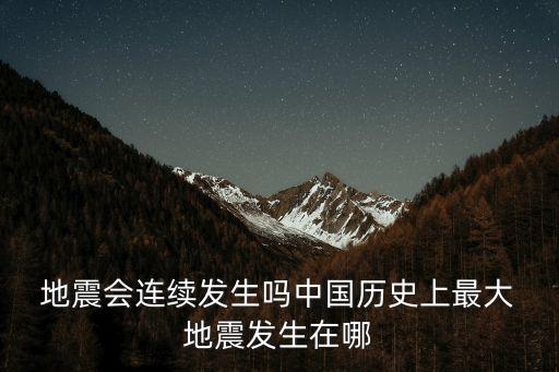  地震會(huì)連續(xù)發(fā)生嗎中國(guó)歷史上最大 地震發(fā)生在哪