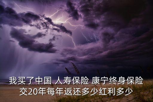 我買了中國 人壽保險 康寧終身保險交20年每年返還多少紅利多少