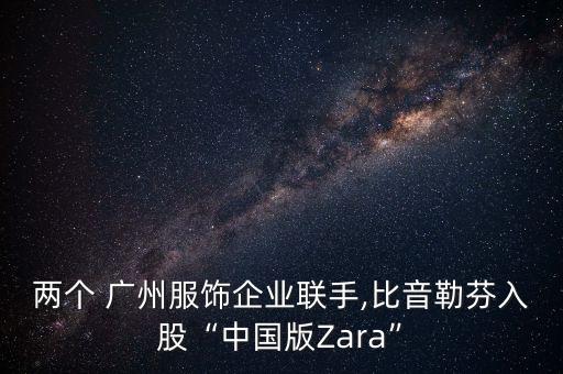 兩個(gè) 廣州服飾企業(yè)聯(lián)手,比音勒芬入股“中國版Zara”