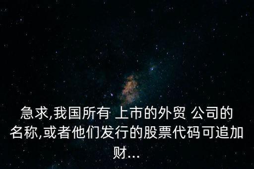 急求,我國(guó)所有 上市的外貿(mào) 公司的名稱,或者他們發(fā)行的股票代碼可追加財(cái)...