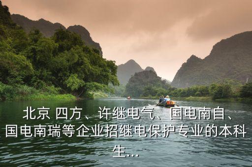  北京 四方、許繼電氣、國電南自、國電南瑞等企業(yè)招繼電保護專業(yè)的本科生...