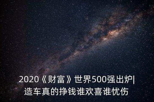 2020《財(cái)富》世界500強(qiáng)出爐|造車真的掙錢誰歡喜誰憂傷